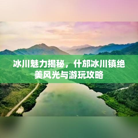 冰川魅力揭秘，什邡冰川镇绝美风光与游玩攻略