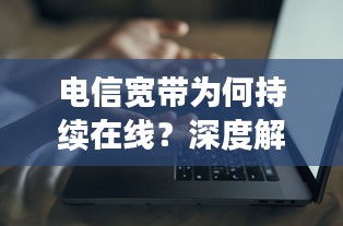 电信宽带为何持续在线？深度解析断网背后的原因