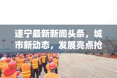 遂宁最新新闻头条，城市新动态，发展亮点抢先看