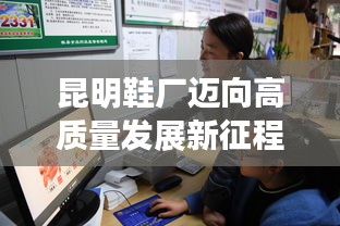 昆明鞋厂迈向高质量发展新征程，创新驱动，引领行业潮流