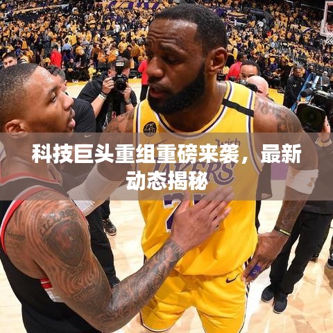 科技巨头重组重磅来袭，最新动态揭秘