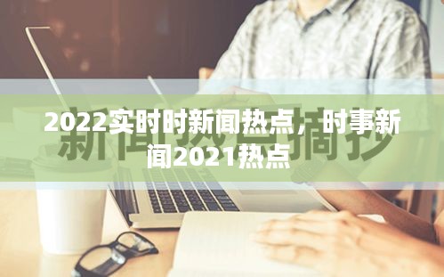2022实时时新闻热点，时事新闻2021热点 