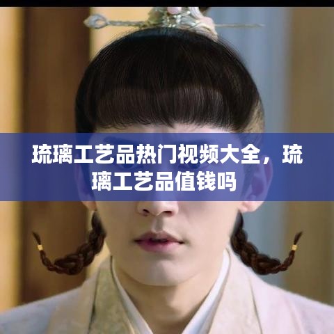 琉璃工艺品热门视频大全，琉璃工艺品值钱吗 