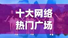十大网络热门广场舞音乐，网络歌曲广场舞歌曲大全 