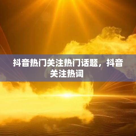 抖音热门关注热门话题，抖音关注热词 