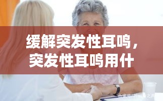 缓解突发性耳鸣，突发性耳鸣用什么药 
