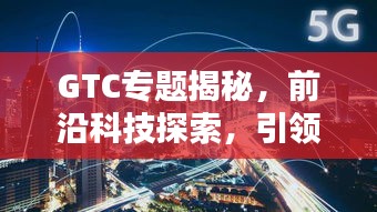 GTC专题揭秘，前沿科技探索，引领未来趋势之道
