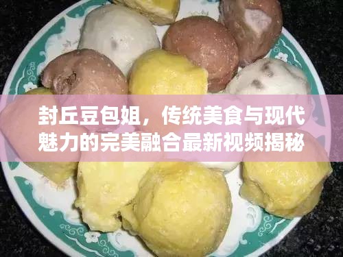 封丘豆包姐，传统美食与现代魅力的完美融合最新视频揭秘！