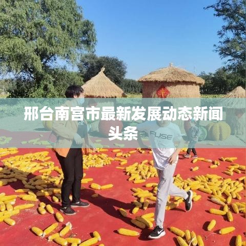 邢台南宫市最新发展动态新闻头条