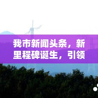 我市新闻头条，新里程碑诞生，引领未来走向高峰新纪元