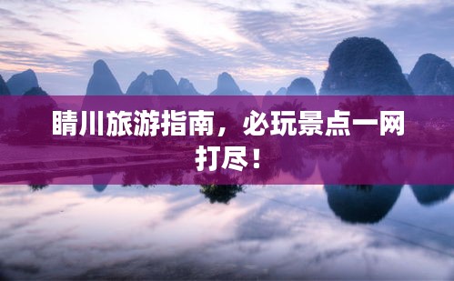 睛川旅游指南，必玩景点一网打尽！