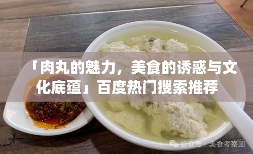 「肉丸的魅力，美食的诱惑与文化底蕴」百度热门搜索推荐