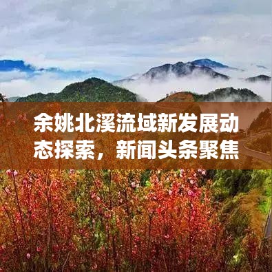 余姚北溪流域新发展动态探索，新闻头条聚焦流域新面貌