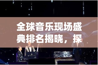 全球音乐现场盛典排名揭晓，探寻音乐之巅的魅力