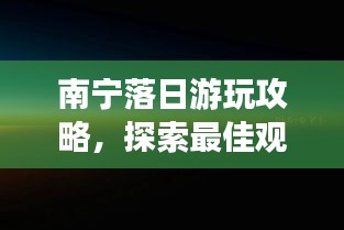 南宁落日游玩攻略，探索最佳观赏点与必体验活动！