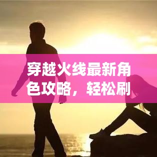 穿越火线最新角色攻略，轻松刷取心仪角色！