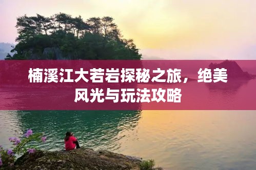 楠溪江大若岩探秘之旅，绝美风光与玩法攻略