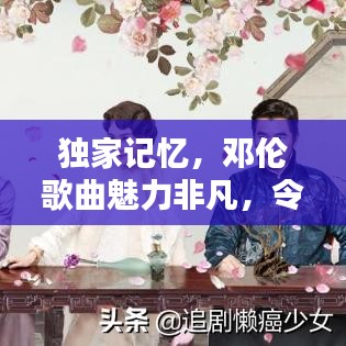 独家记忆，邓伦歌曲魅力非凡，令人陶醉